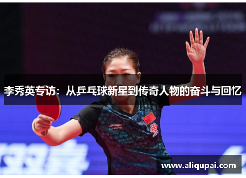 李秀英专访：从乒乓球新星到传奇人物的奋斗与回忆