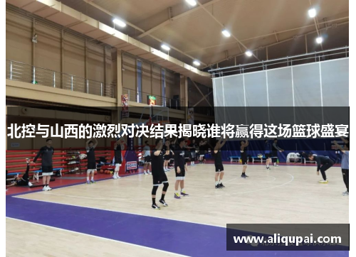 北控与山西的激烈对决结果揭晓谁将赢得这场篮球盛宴