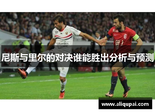 尼斯与里尔的对决谁能胜出分析与预测