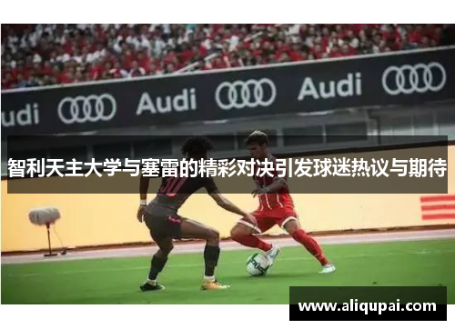 智利天主大学与塞雷的精彩对决引发球迷热议与期待