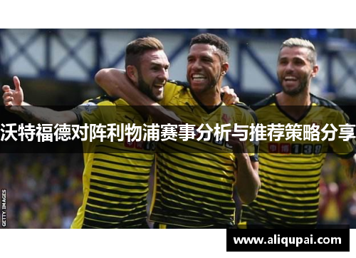 沃特福德对阵利物浦赛事分析与推荐策略分享