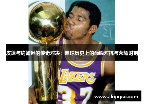 皮蓬与约翰逊的传奇对决：篮球历史上的巅峰对抗与荣耀时刻